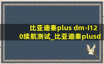 比亚迪秦plus dm-i120续航测试_比亚迪秦plusdm-i120km续航测试